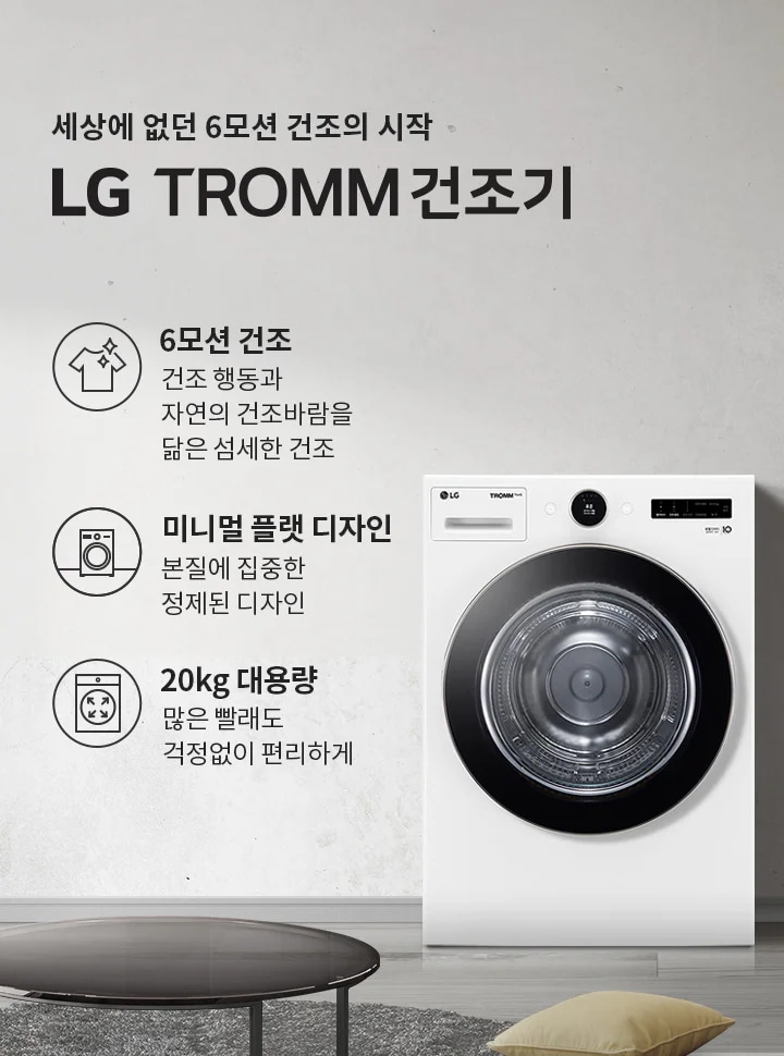 세상에 없던 6모션 건조의 시작 LG TROMM 건조기. 6모션 건조: 건조 행동과 자연의 건조바람을 닮은 섬세한 건조. 미니멀 플랫 디자인: 본질에 집중한 정제된 디자인. 20kg 대용량: 많은 빨래도 걱정 없이 편리하게. 흰색 건조기가 놓여 있으며, 주변에 소파와 쿠션이 있는 거실의 모습입니다.